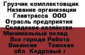 Грузчик-комплектовщик › Название организации ­ Главтрасса, ООО › Отрасль предприятия ­ Складское хозяйство › Минимальный оклад ­ 1 - Все города Работа » Вакансии   . Томская обл.,Кедровый г.